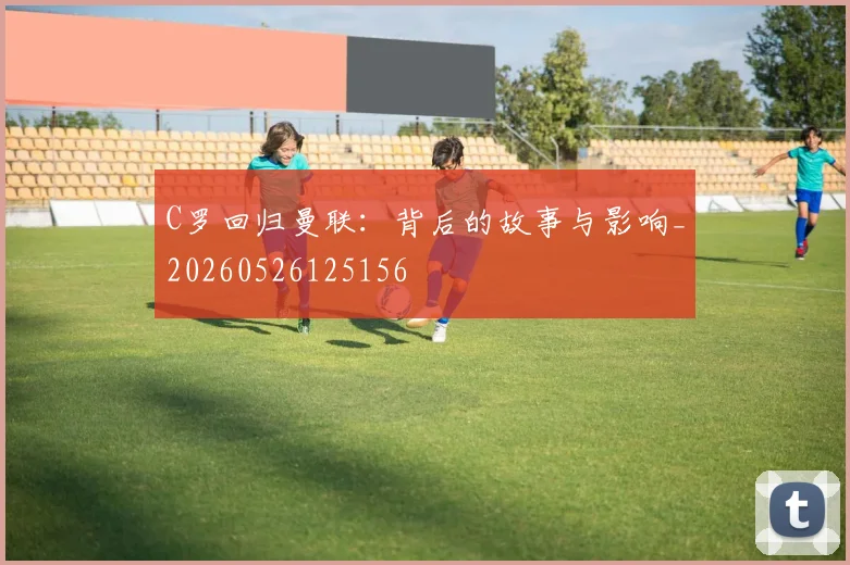 C罗回归曼联:背后的故事与影响_20260526125156