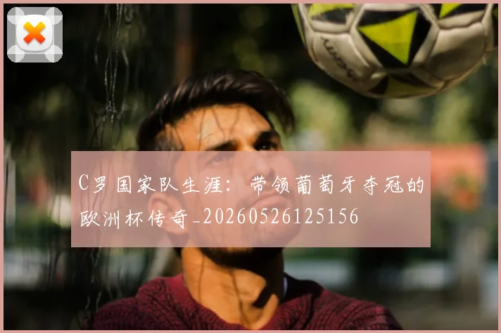 C罗国家队生涯:带领葡萄牙夺冠的欧洲杯传奇_20260526125156
