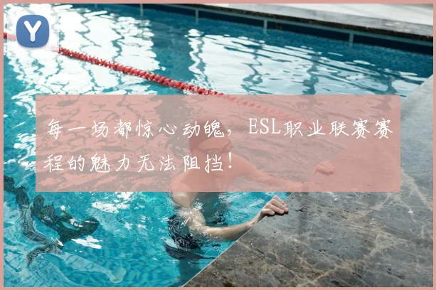 每一场都惊心动魄,ESL职业联赛赛程的魅力无法阻挡!