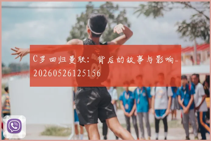 C罗回归曼联:背后的故事与影响_20260526125156